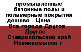 промышленные бетонные полы и полимерные покрытия дешево › Цена ­ 1 008 - Все города Другое » Другое   . Ставропольский край,Невинномысск г.